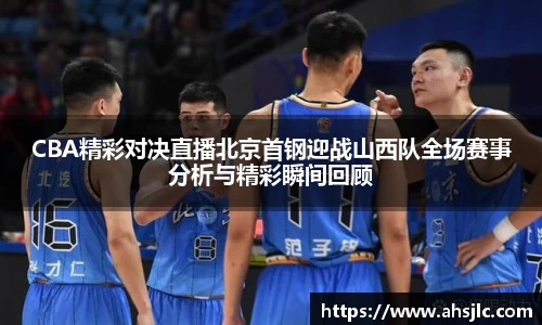 CBA精彩对决直播北京首钢迎战山西队全场赛事分析与精彩瞬间回顾